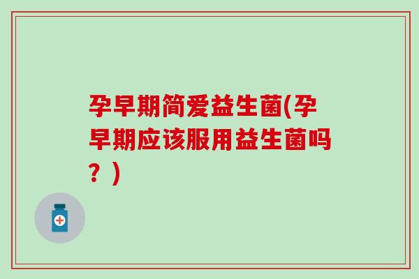 孕早期简爱益生菌(孕早期应该服用益生菌吗？)