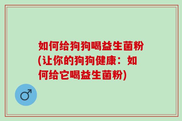 如何给狗狗喝益生菌粉(让你的狗狗健康：如何给它喝益生菌粉)