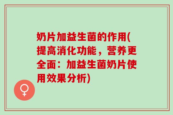 奶片加益生菌的作用(提高消化功能，营养更全面：加益生菌奶片使用效果分析)