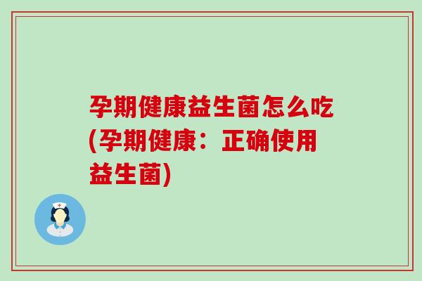 孕期健康益生菌怎么吃(孕期健康：正确使用益生菌)
