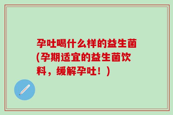 孕吐喝什么样的益生菌(孕期适宜的益生菌饮料，缓解孕吐！)