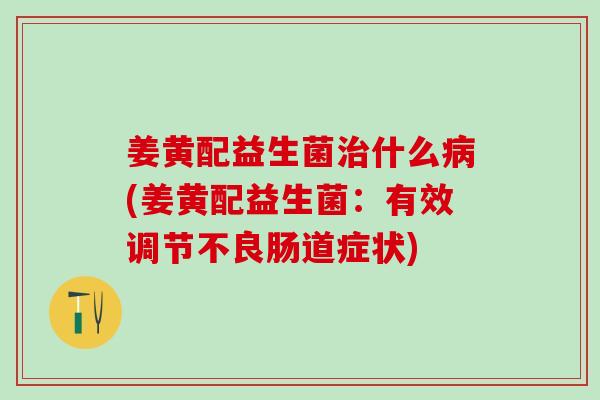 姜黄配益生菌什么(姜黄配益生菌：有效调节不良肠道症状)