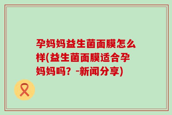 孕妈妈益生菌面膜怎么样(益生菌面膜适合孕妈妈吗？-新闻分享)