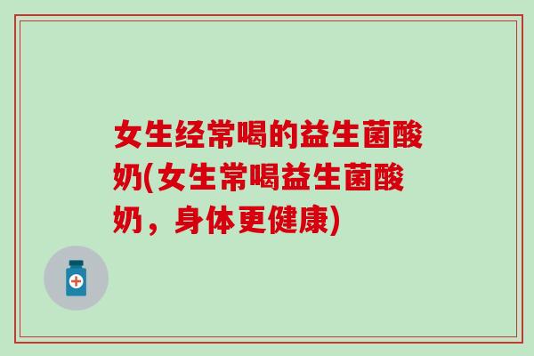 女生经常喝的益生菌酸奶(女生常喝益生菌酸奶，身体更健康)
