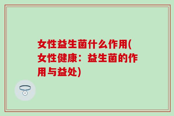 女性益生菌什么作用(女性健康：益生菌的作用与益处)
