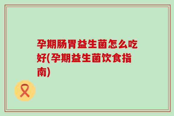 孕期肠胃益生菌怎么吃好(孕期益生菌饮食指南)