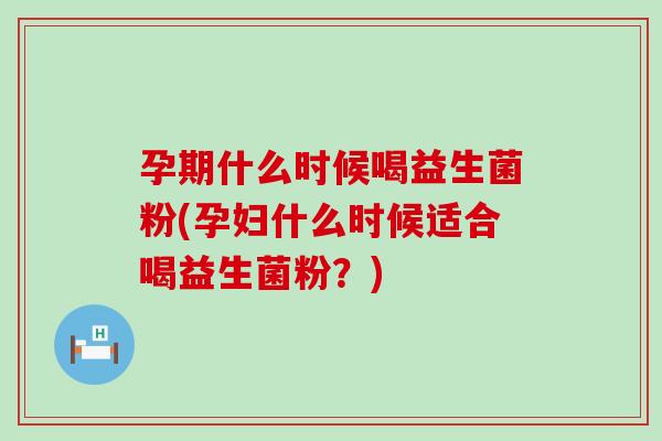 孕期什么时候喝益生菌粉(孕妇什么时候适合喝益生菌粉？)
