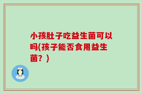 小孩肚子吃益生菌可以吗(孩子能否食用益生菌？)