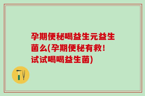 孕期喝益生元益生菌么(孕期有救！试试喝喝益生菌)