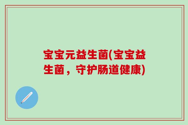 宝宝元益生菌(宝宝益生菌,守护肠道健康) 宝宝元益生菌(宝宝益生菌,守护肠道健康)