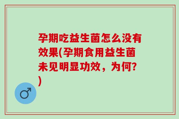 孕期吃益生菌怎么没有效果(孕期食用益生菌未见明显功效,为何?) 孕期吃益生菌怎么没有效果(孕期食用益生菌未见明显功效,为何?)