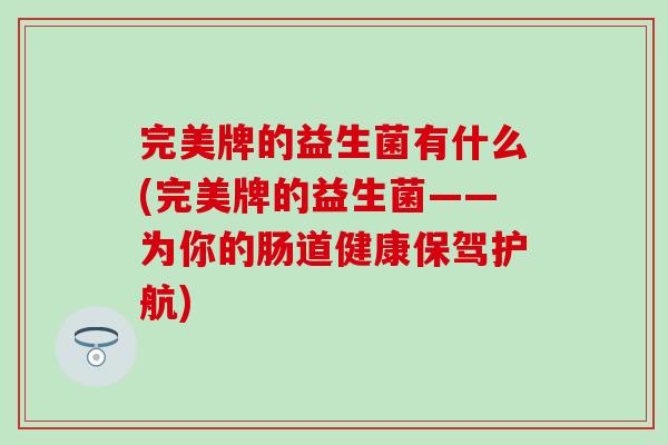 完美牌的益生菌有什么(完美牌的益生菌——为你的肠道健康保驾护航) 完美牌的益生菌有什么(完美牌的益生菌——为你的肠道健康保驾护航)