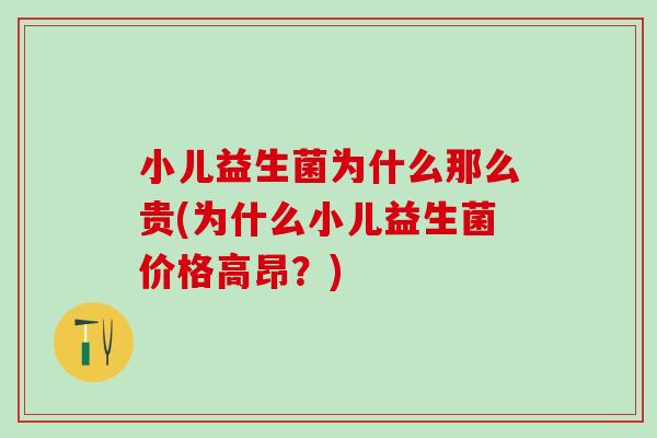 小儿益生菌为什么那么贵(为什么小儿益生菌价格高昂？)