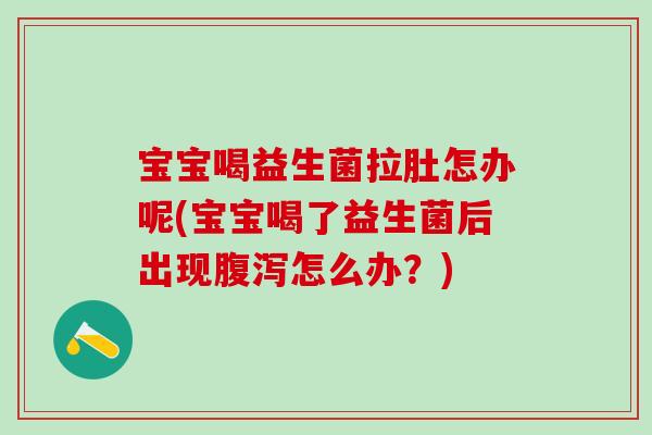 宝宝喝益生菌拉肚怎办呢(宝宝喝了益生菌后出现怎么办？)