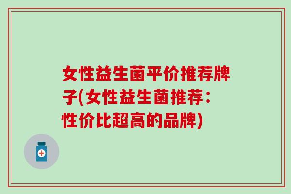 女性益生菌平价推荐牌子(女性益生菌推荐：性价比超高的品牌)