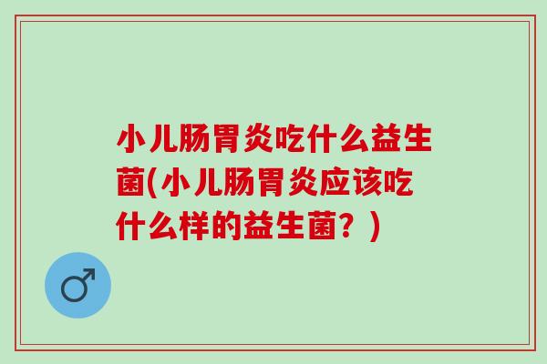 小儿肠吃什么益生菌(小儿肠应该吃什么样的益生菌？)