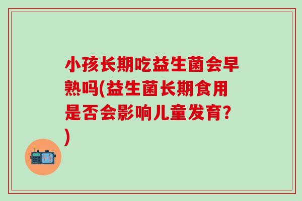 小孩长期吃益生菌会早熟吗(益生菌长期食用是否会影响儿童发育？)
