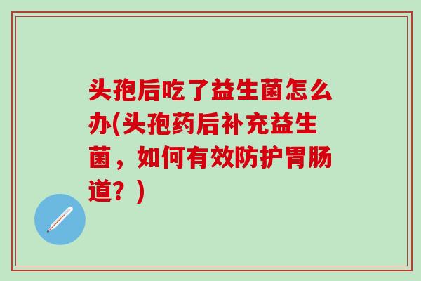 头孢后吃了益生菌怎么办(头孢药后补充益生菌，如何有效防护道？)