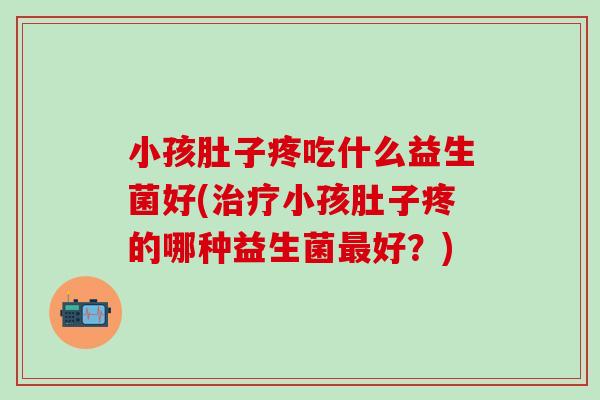 小孩肚子疼吃什么益生菌好(小孩肚子疼的哪种益生菌好？)