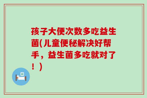孩子大便次数多吃益生菌(儿童解决好帮手，益生菌多吃就对了！)