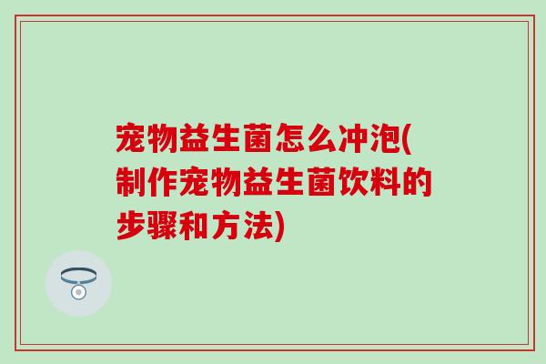 宠物益生菌怎么冲泡(制作宠物益生菌饮料的步骤和方法)