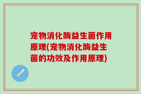 宠物消化酶益生菌作用原理(宠物消化酶益生菌的功效及作用原理)