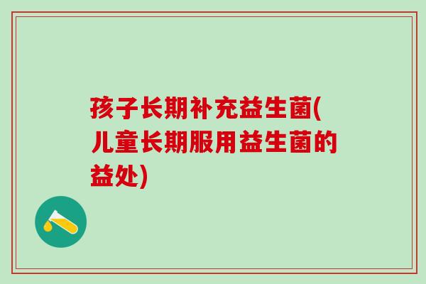 孩子长期补充益生菌(儿童长期服用益生菌的益处)