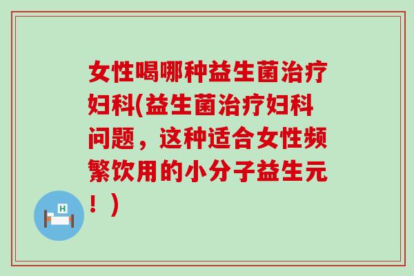 女性喝哪种益生菌(益生菌问题，这种适合女性频繁饮用的小分子益生元！)