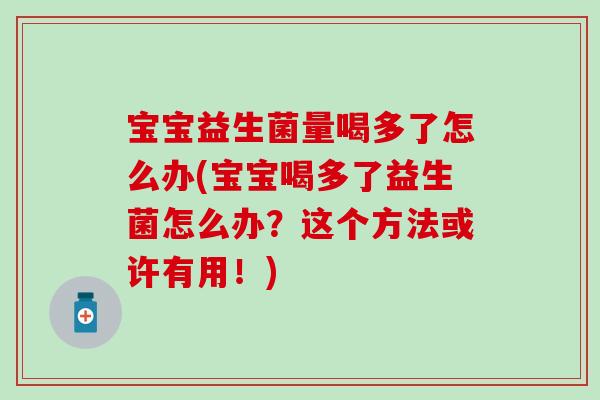 宝宝益生菌量喝多了怎么办(宝宝喝多了益生菌怎么办？这个方法或许有用！)