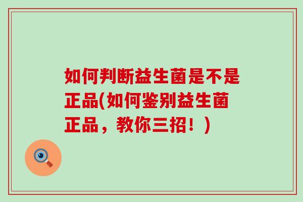 如何判断益生菌是不是正品(如何鉴别益生菌正品，教你三招！)