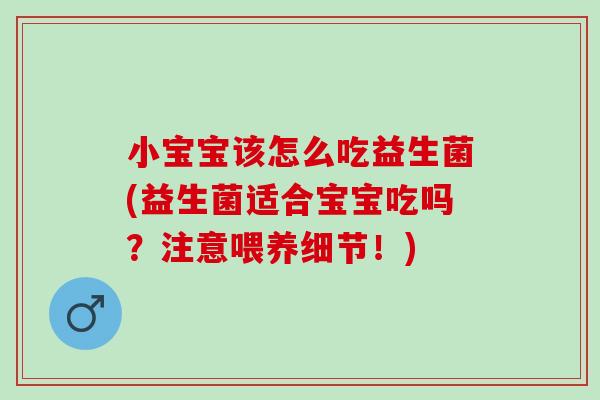 小宝宝该怎么吃益生菌(益生菌适合宝宝吃吗？注意喂养细节！)
