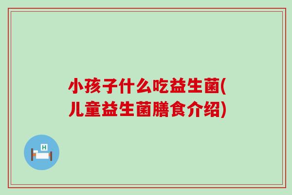 小孩子什么吃益生菌(儿童益生菌膳食介绍)