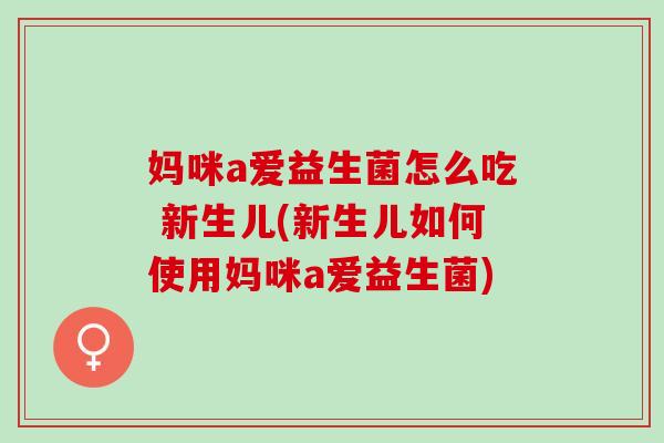 妈咪a爱益生菌怎么吃 新生儿(新生儿如何使用妈咪a爱益生菌)