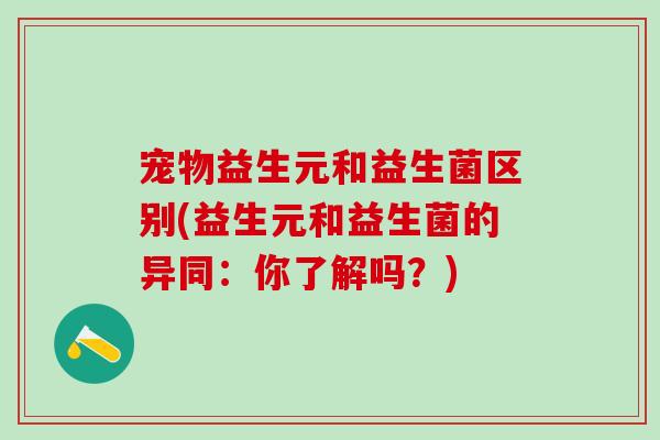 宠物益生元和益生菌区别(益生元和益生菌的异同：你了解吗？)