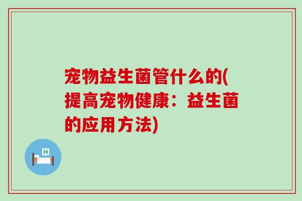 宠物益生菌管什么的(提高宠物健康：益生菌的应用方法)