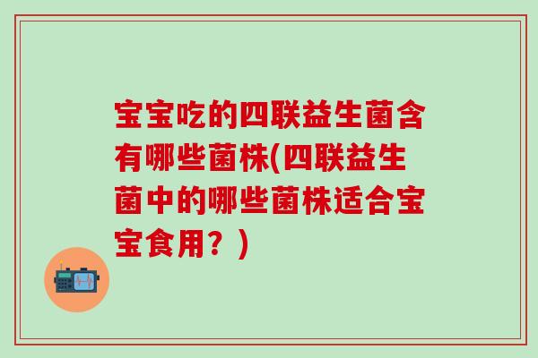 宝宝吃的四联益生菌含有哪些菌株(四联益生菌中的哪些菌株适合宝宝食用？)