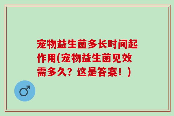 宠物益生菌多长时间起作用(宠物益生菌见效需多久？这是答案！)