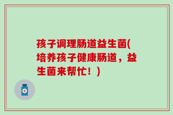 孩子调理肠道益生菌(培养孩子健康肠道，益生菌来帮忙！)