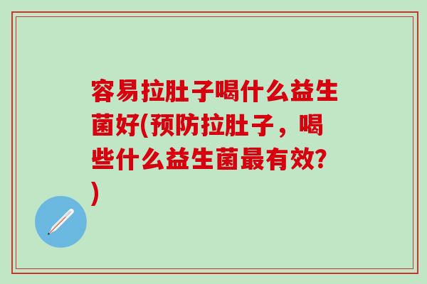 容易拉肚子喝什么益生菌好(拉肚子，喝些什么益生菌有效？)
