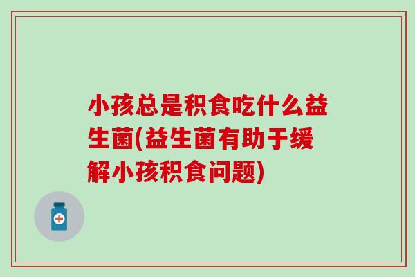 小孩总是积食吃什么益生菌(益生菌有助于缓解小孩积食问题)