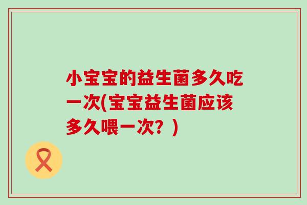 小宝宝的益生菌多久吃一次(宝宝益生菌应该多久喂一次？)
