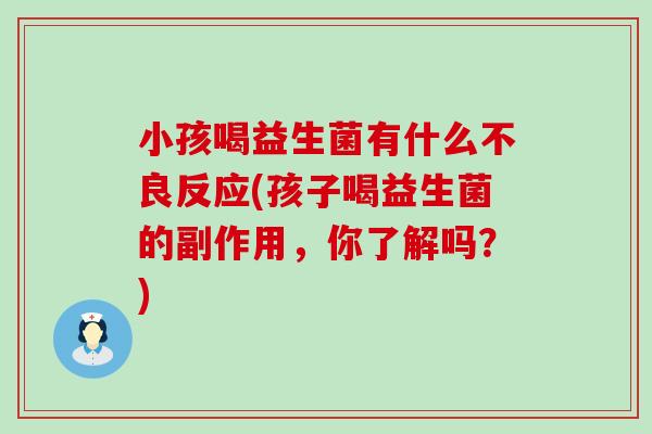 小孩喝益生菌有什么不良反应(孩子喝益生菌的副作用，你了解吗？)