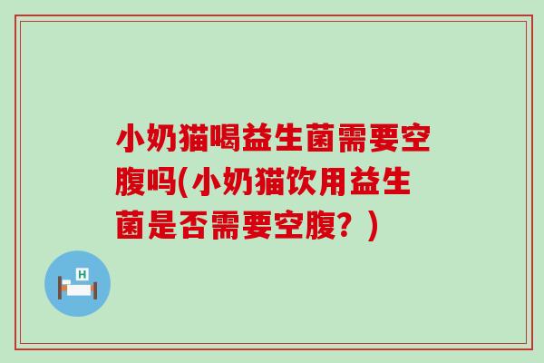 小奶猫喝益生菌需要空腹吗(小奶猫饮用益生菌是否需要空腹？)