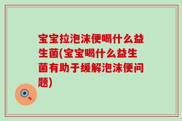 宝宝拉泡沫便喝什么益生菌(宝宝喝什么益生菌有助于缓解泡沫便问题)