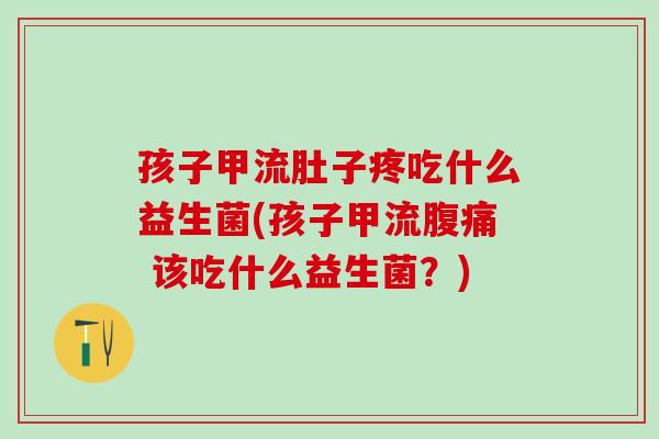 孩子甲流肚子疼吃什么益生菌(孩子甲流 该吃什么益生菌？)