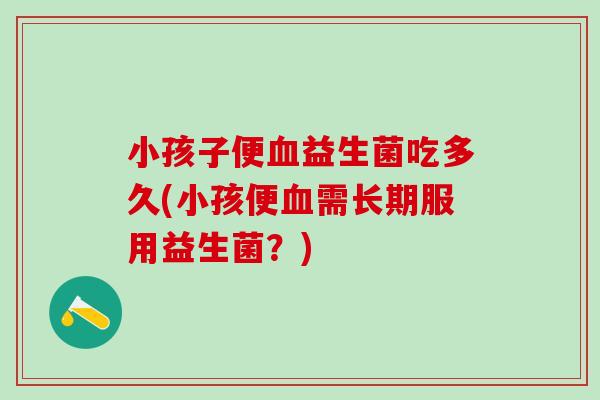 小孩子便益生菌吃多久(小孩便需长期服用益生菌？)