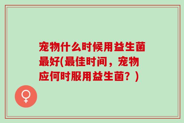 宠物什么时候用益生菌好(佳时间，宠物应何时服用益生菌？)
