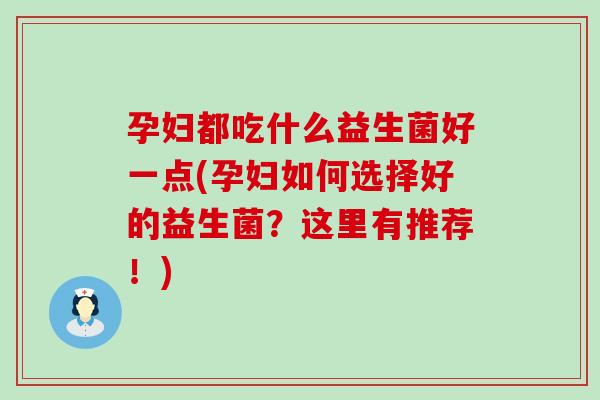 孕妇都吃什么益生菌好一点(孕妇如何选择好的益生菌？这里有推荐！)