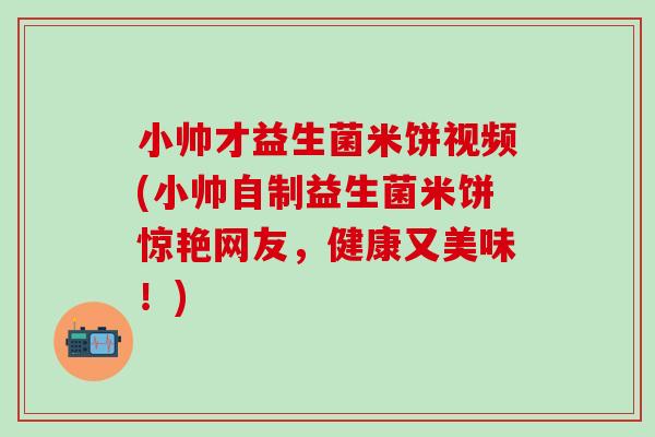 小帅才益生菌米饼视频(小帅自制益生菌米饼惊艳网友，健康又美味！)