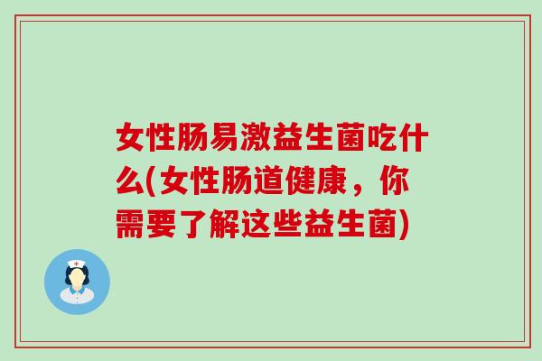 女性肠易激益生菌吃什么(女性肠道健康，你需要了解这些益生菌)